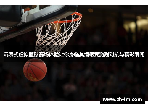 沉浸式虚拟篮球赛场体验让你身临其境感受激烈对抗与精彩瞬间