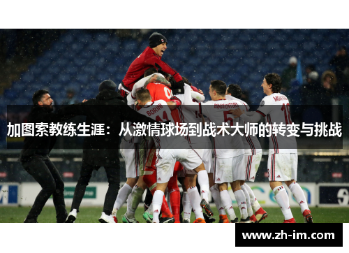 加图索教练生涯：从激情球场到战术大师的转变与挑战
