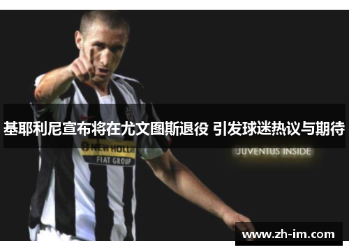 基耶利尼宣布将在尤文图斯退役 引发球迷热议与期待