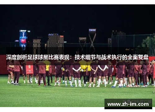 深度剖析足球球星比赛表现：技术细节与战术执行的全面复盘