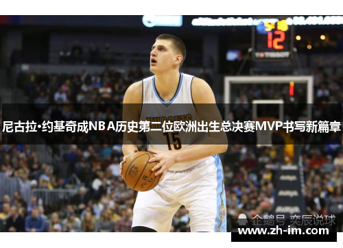 尼古拉·约基奇成NBA历史第二位欧洲出生总决赛MVP书写新篇章