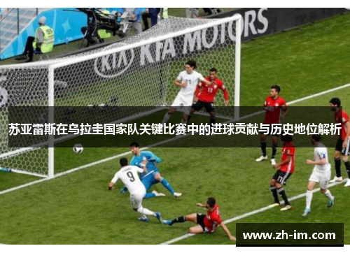 苏亚雷斯在乌拉圭国家队关键比赛中的进球贡献与历史地位解析