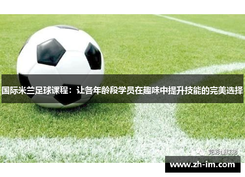 国际米兰足球课程：让各年龄段学员在趣味中提升技能的完美选择