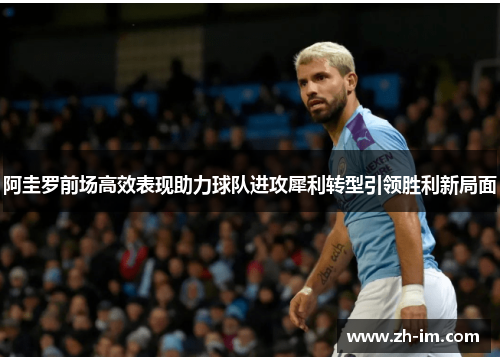 阿圭罗前场高效表现助力球队进攻犀利转型引领胜利新局面