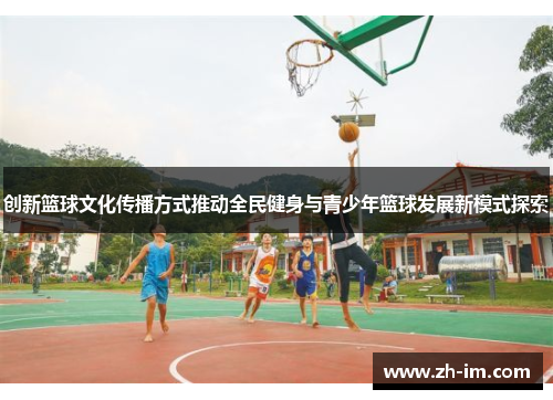 创新篮球文化传播方式推动全民健身与青少年篮球发展新模式探索
