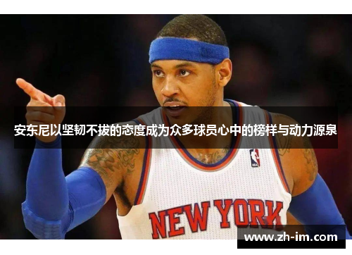 安东尼以坚韧不拔的态度成为众多球员心中的榜样与动力源泉