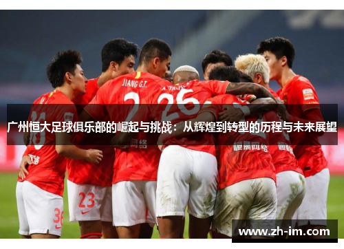 广州恒大足球俱乐部的崛起与挑战：从辉煌到转型的历程与未来展望