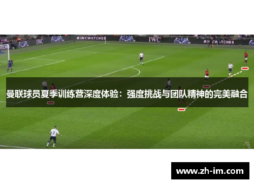 曼联球员夏季训练营深度体验：强度挑战与团队精神的完美融合