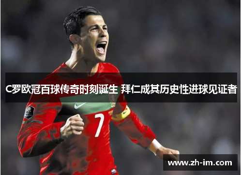 C罗欧冠百球传奇时刻诞生 拜仁成其历史性进球见证者
