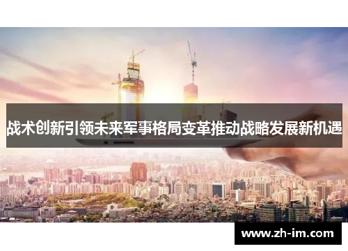 战术创新引领未来军事格局变革推动战略发展新机遇