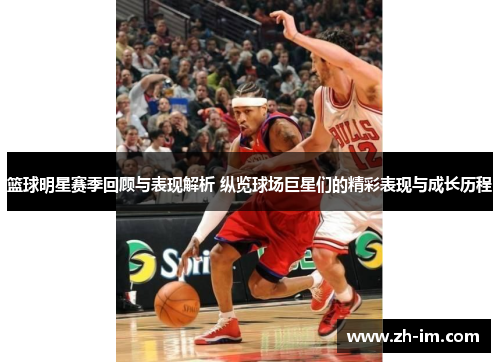 篮球明星赛季回顾与表现解析 纵览球场巨星们的精彩表现与成长历程