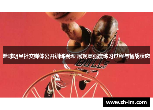 篮球明星社交媒体公开训练视频 展现高强度练习过程与备战状态