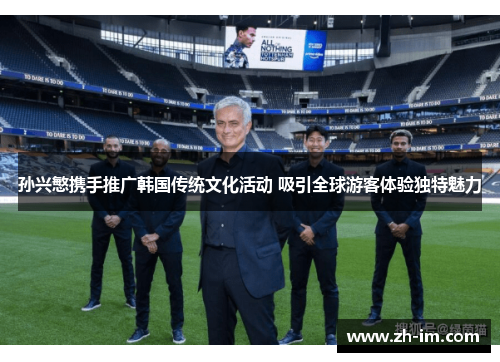 孙兴慜携手推广韩国传统文化活动 吸引全球游客体验独特魅力