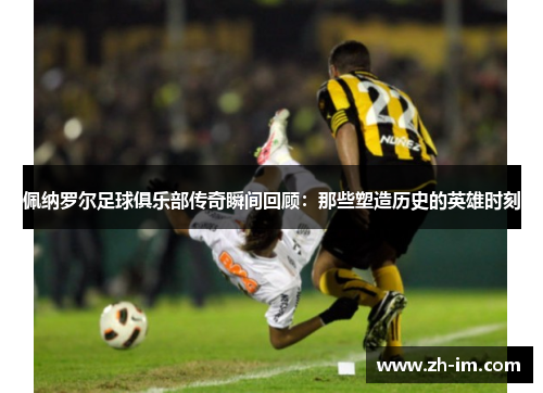 佩纳罗尔足球俱乐部传奇瞬间回顾：那些塑造历史的英雄时刻
