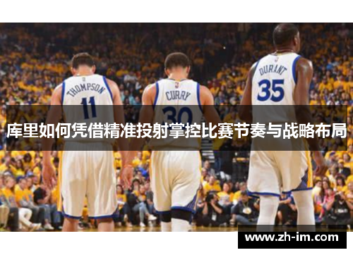 库里如何凭借精准投射掌控比赛节奏与战略布局