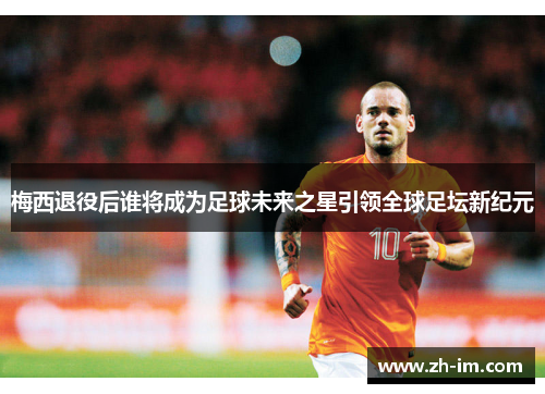 梅西退役后谁将成为足球未来之星引领全球足坛新纪元