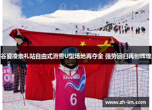 谷爱凌崇礼站自由式滑雪U型场地再夺金 强势回归再创辉煌