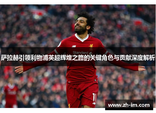 萨拉赫引领利物浦英超辉煌之路的关键角色与贡献深度解析