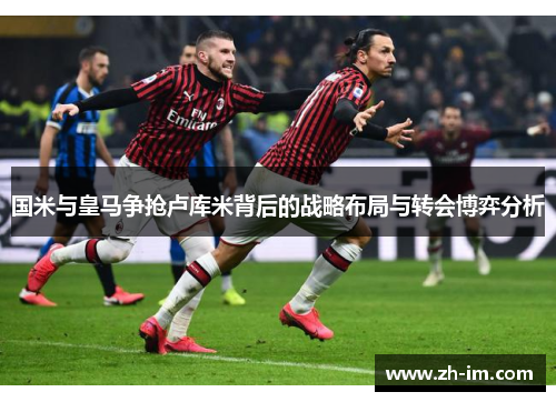 国米与皇马争抢卢库米背后的战略布局与转会博弈分析
