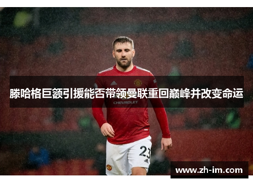 滕哈格巨额引援能否带领曼联重回巅峰并改变命运