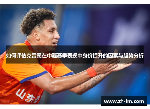 如何评估克雷桑在中超赛季表现中身价提升的因素与趋势分析
