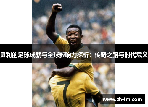 贝利的足球成就与全球影响力探析：传奇之路与时代意义