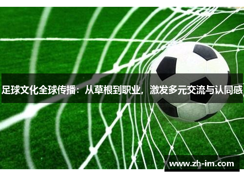 足球文化全球传播：从草根到职业，激发多元交流与认同感