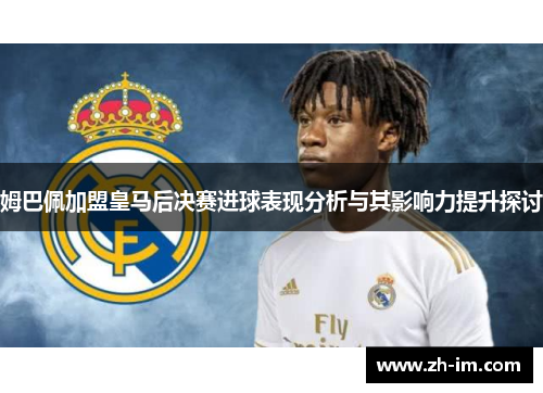 姆巴佩加盟皇马后决赛进球表现分析与其影响力提升探讨