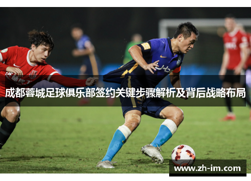 成都蓉城足球俱乐部签约关键步骤解析及背后战略布局