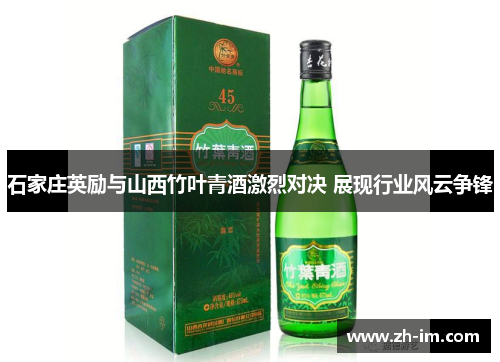 石家庄英励与山西竹叶青酒激烈对决 展现行业风云争锋