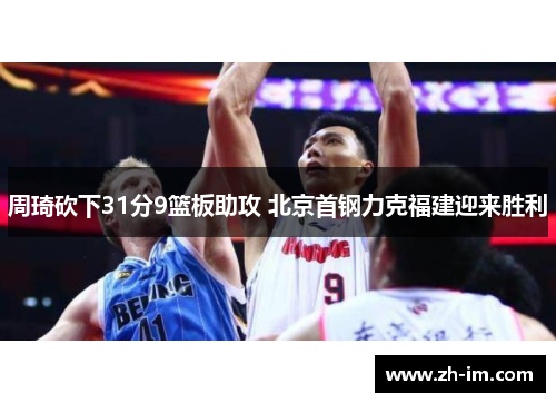 周琦砍下31分9篮板助攻 北京首钢力克福建迎来胜利