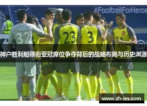神户胜利船领衔亚冠席位争夺背后的战略布局与历史渊源