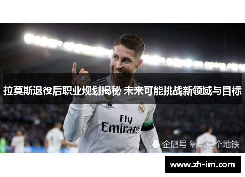 拉莫斯退役后职业规划揭秘 未来可能挑战新领域与目标