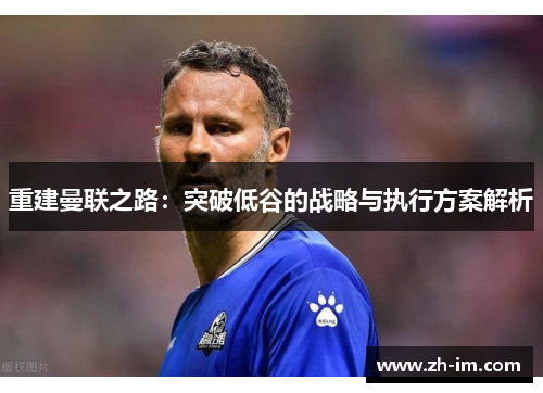 重建曼联之路：突破低谷的战略与执行方案解析