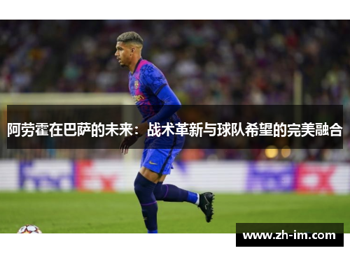 阿劳霍在巴萨的未来：战术革新与球队希望的完美融合