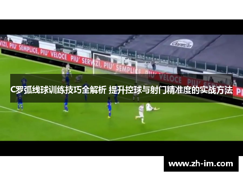 C罗弧线球训练技巧全解析 提升控球与射门精准度的实战方法