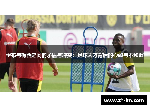 伊布与梅西之间的矛盾与冲突：足球天才背后的心酸与不和谐