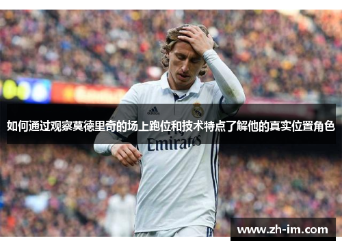 如何通过观察莫德里奇的场上跑位和技术特点了解他的真实位置角色
