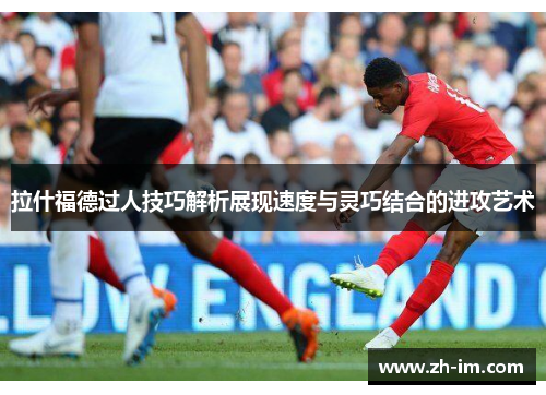 拉什福德过人技巧解析展现速度与灵巧结合的进攻艺术