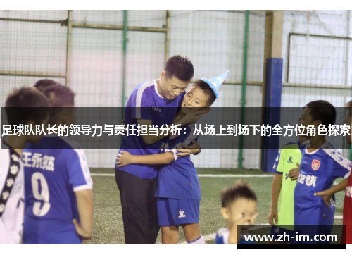 足球队队长的领导力与责任担当分析：从场上到场下的全方位角色探索