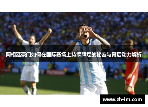 阿根廷豪门如何在国际赛场上持续辉煌的秘密与背后动力解析