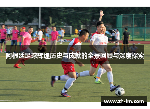 阿根廷足球辉煌历史与成就的全景回顾与深度探索