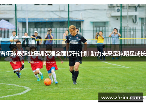 青年球员职业培训课程全面提升计划 助力未来足球明星成长