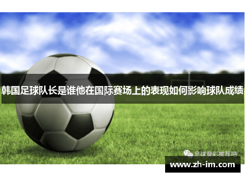 韩国足球队长是谁他在国际赛场上的表现如何影响球队成绩