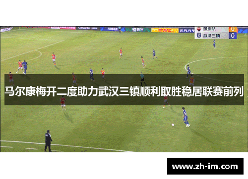 马尔康梅开二度助力武汉三镇顺利取胜稳居联赛前列