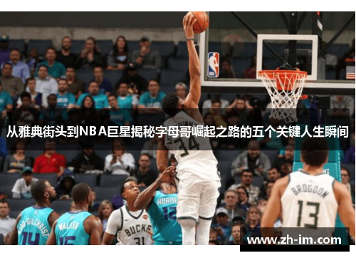 从雅典街头到NBA巨星揭秘字母哥崛起之路的五个关键人生瞬间 从雅典街头到NBA巨星揭秘字母哥崛起之路的五个关键人生瞬间