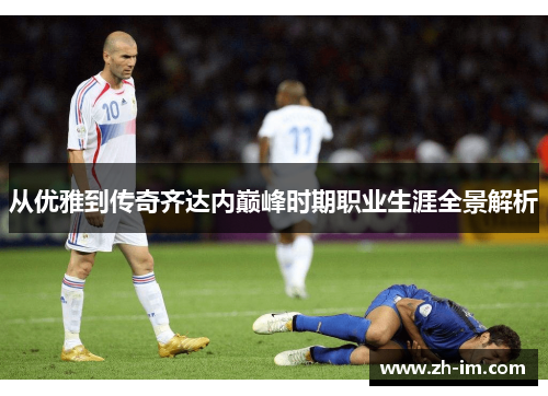 从优雅到传奇齐达内巅峰时期职业生涯全景解析 从优雅到传奇齐达内巅峰时期职业生涯全景解析