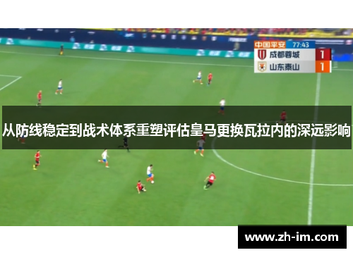 从防线稳定到战术体系重塑评估皇马更换瓦拉内的深远影响