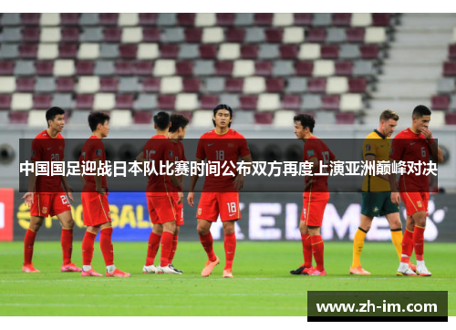 中国国足迎战日本队比赛时间公布双方再度上演亚洲巅峰对决