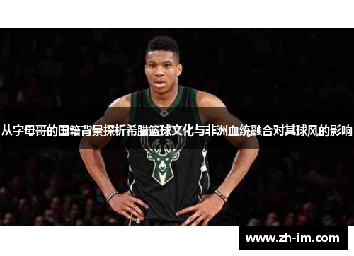 从字母哥的国籍背景探析希腊篮球文化与非洲血统融合对其球风的影响